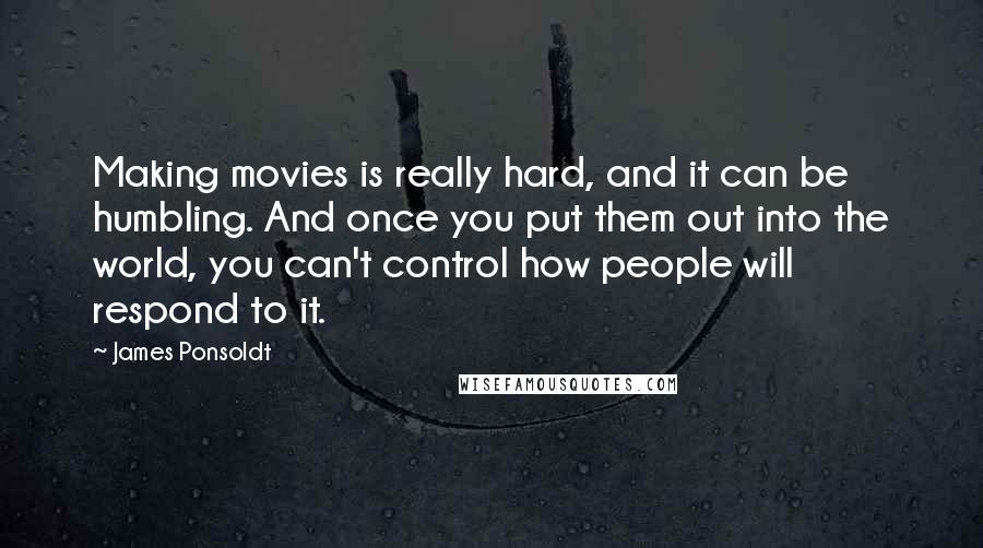 James Ponsoldt Quotes: Making movies is really hard, and it can be humbling. And once you put them out into the world, you can't control how people will respond to it.