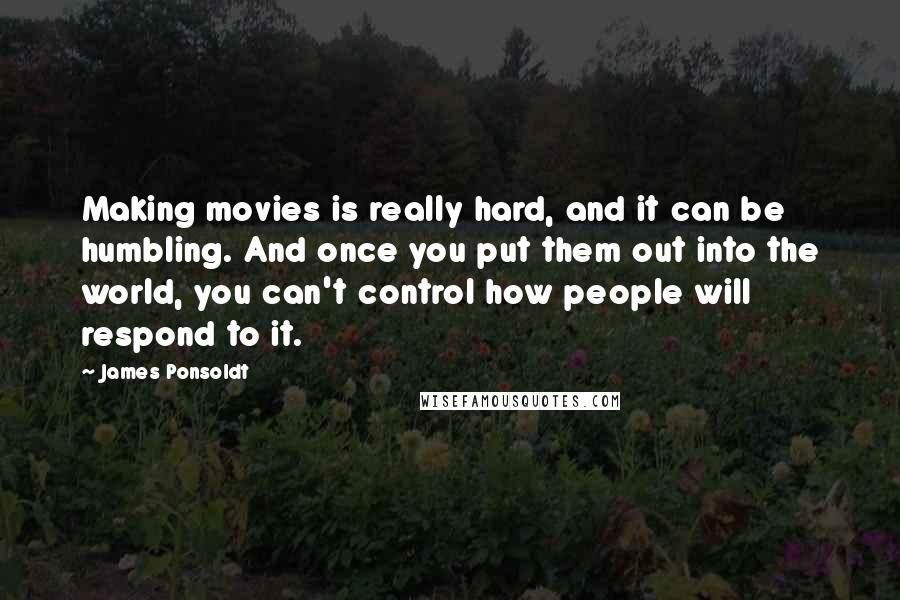 James Ponsoldt Quotes: Making movies is really hard, and it can be humbling. And once you put them out into the world, you can't control how people will respond to it.