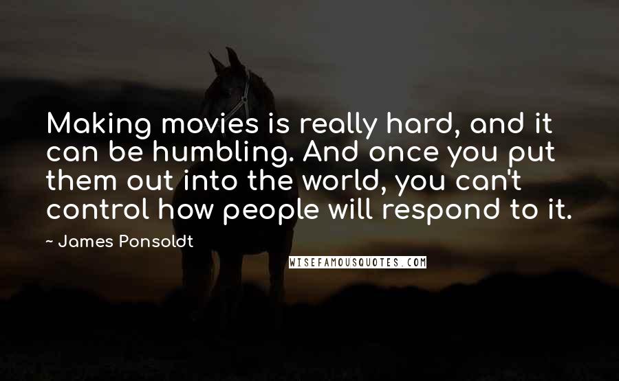 James Ponsoldt Quotes: Making movies is really hard, and it can be humbling. And once you put them out into the world, you can't control how people will respond to it.