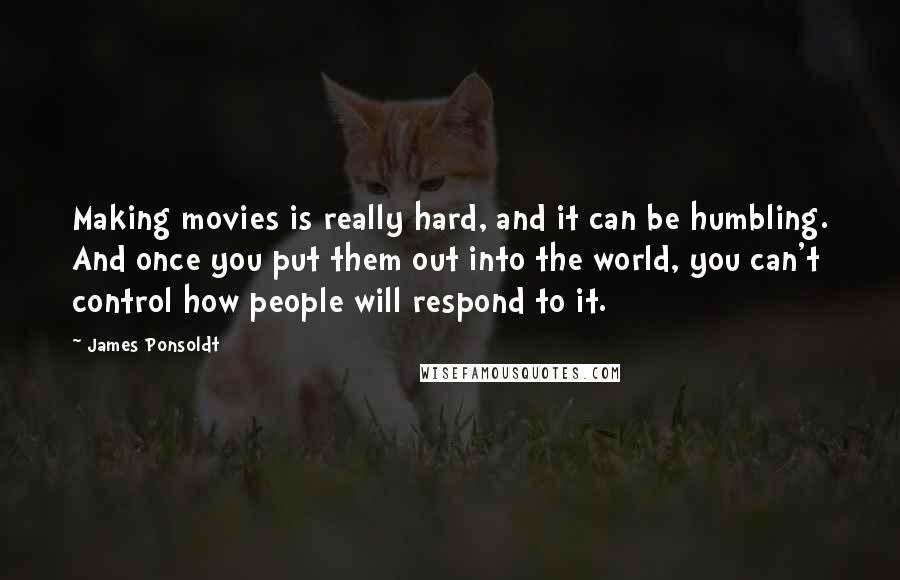 James Ponsoldt Quotes: Making movies is really hard, and it can be humbling. And once you put them out into the world, you can't control how people will respond to it.