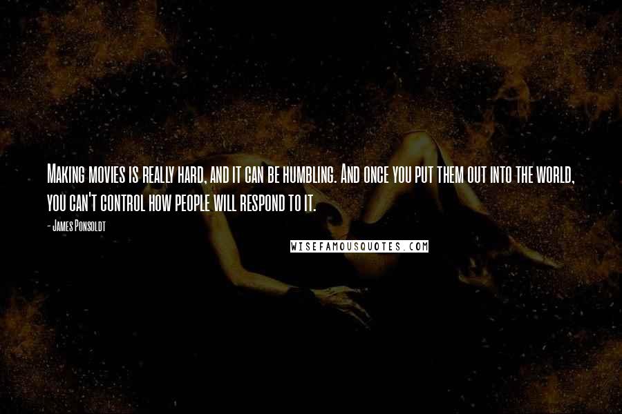 James Ponsoldt Quotes: Making movies is really hard, and it can be humbling. And once you put them out into the world, you can't control how people will respond to it.