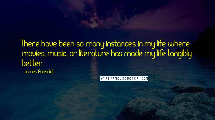 James Ponsoldt Quotes: There have been so many instances in my life where movies, music, or literature has made my life tangibly better.