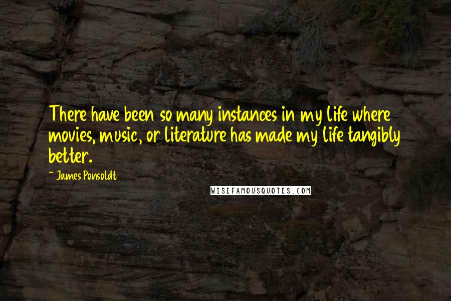 James Ponsoldt Quotes: There have been so many instances in my life where movies, music, or literature has made my life tangibly better.