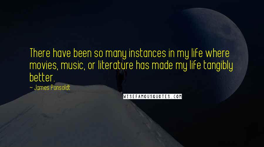 James Ponsoldt Quotes: There have been so many instances in my life where movies, music, or literature has made my life tangibly better.