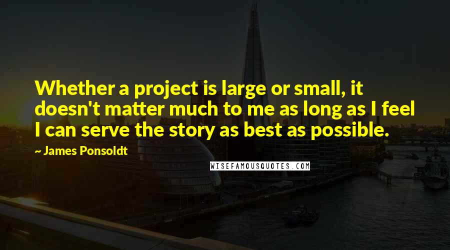 James Ponsoldt Quotes: Whether a project is large or small, it doesn't matter much to me as long as I feel I can serve the story as best as possible.