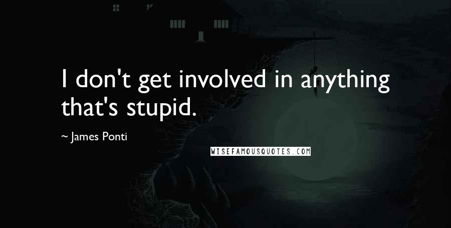 James Ponti Quotes: I don't get involved in anything that's stupid.