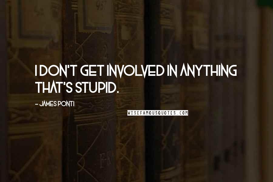 James Ponti Quotes: I don't get involved in anything that's stupid.
