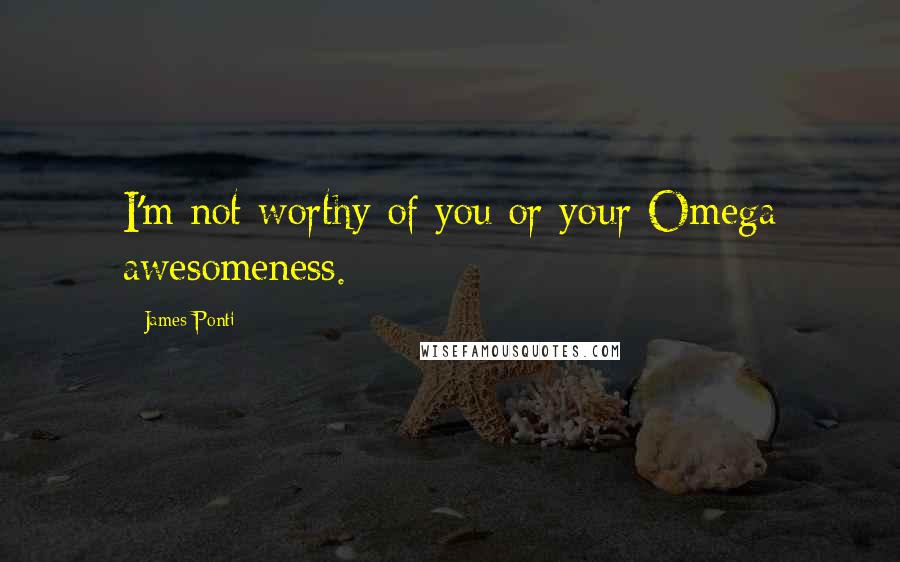 James Ponti Quotes: I'm not worthy of you or your Omega awesomeness.