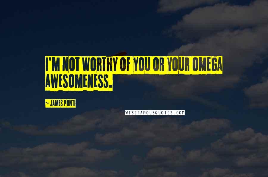 James Ponti Quotes: I'm not worthy of you or your Omega awesomeness.