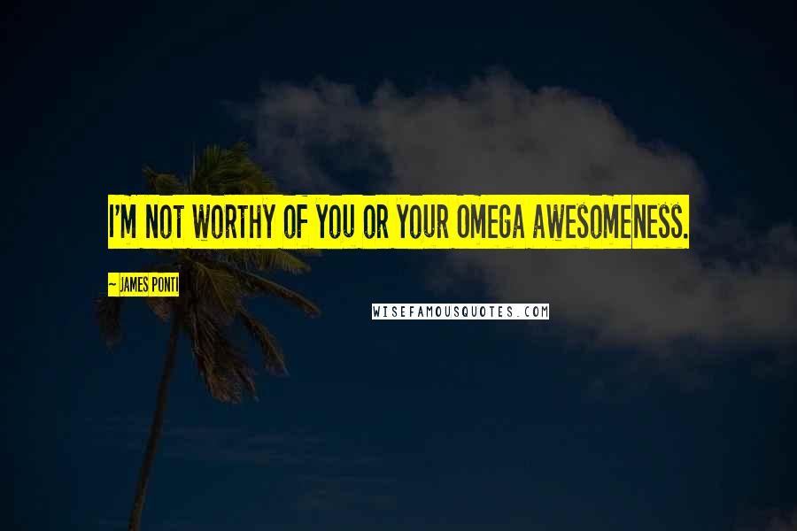 James Ponti Quotes: I'm not worthy of you or your Omega awesomeness.