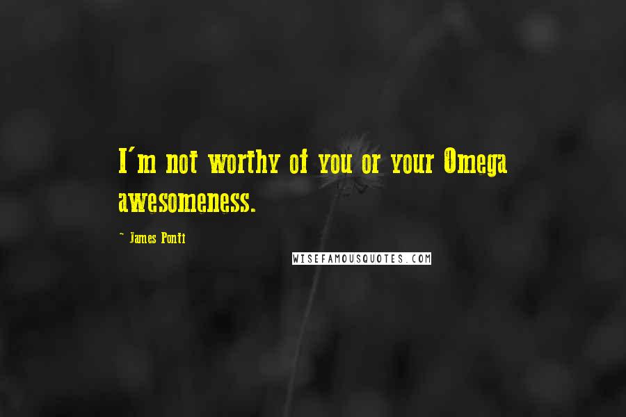 James Ponti Quotes: I'm not worthy of you or your Omega awesomeness.