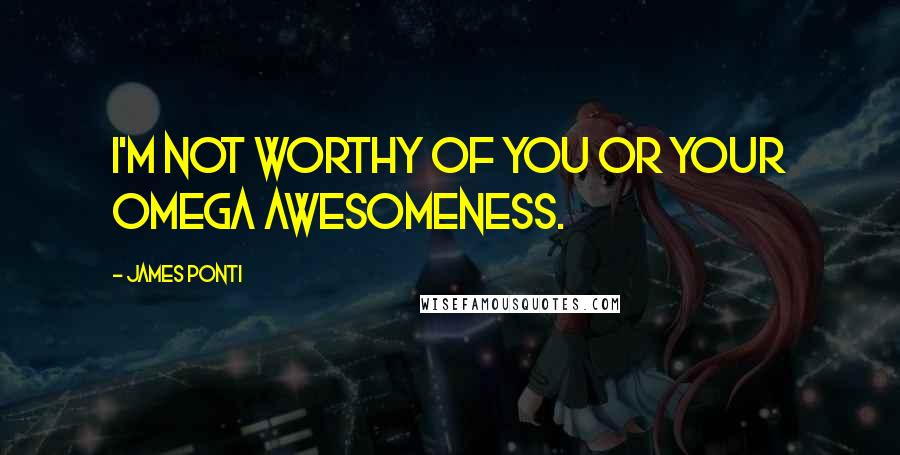 James Ponti Quotes: I'm not worthy of you or your Omega awesomeness.