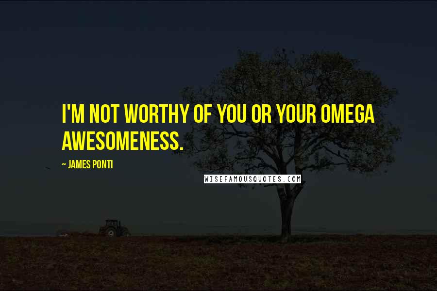 James Ponti Quotes: I'm not worthy of you or your Omega awesomeness.