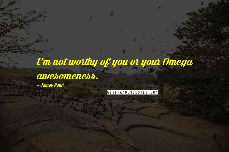 James Ponti Quotes: I'm not worthy of you or your Omega awesomeness.