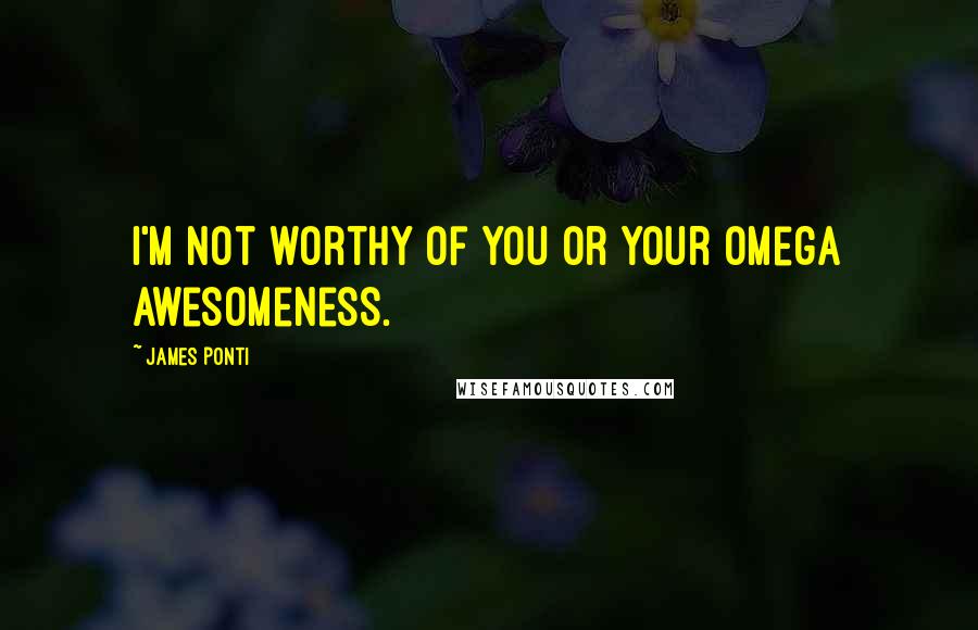 James Ponti Quotes: I'm not worthy of you or your Omega awesomeness.