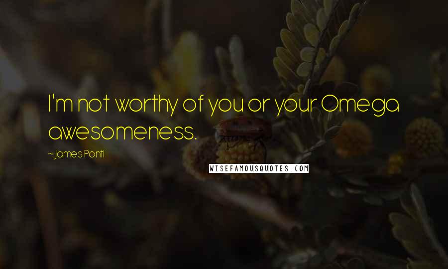 James Ponti Quotes: I'm not worthy of you or your Omega awesomeness.