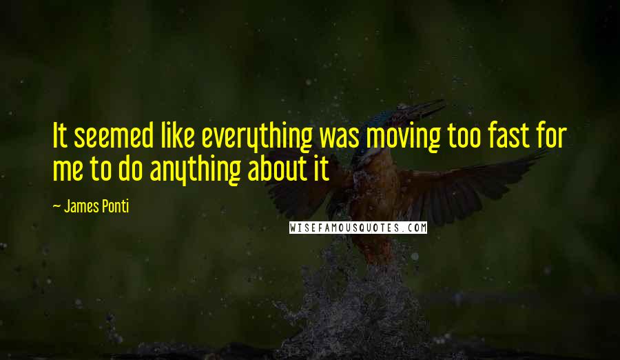 James Ponti Quotes: It seemed like everything was moving too fast for me to do anything about it