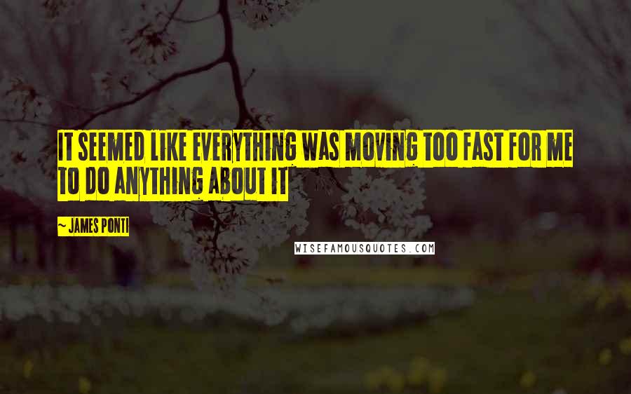 James Ponti Quotes: It seemed like everything was moving too fast for me to do anything about it