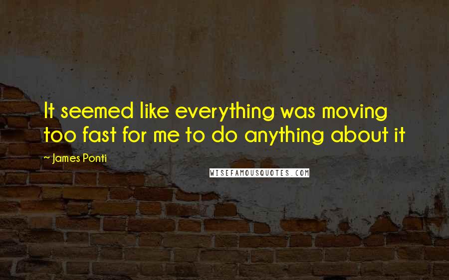 James Ponti Quotes: It seemed like everything was moving too fast for me to do anything about it