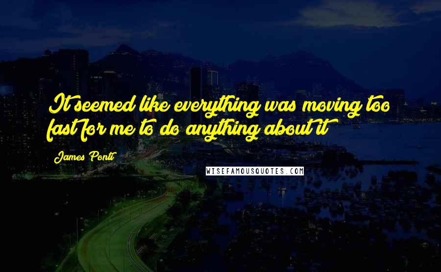 James Ponti Quotes: It seemed like everything was moving too fast for me to do anything about it