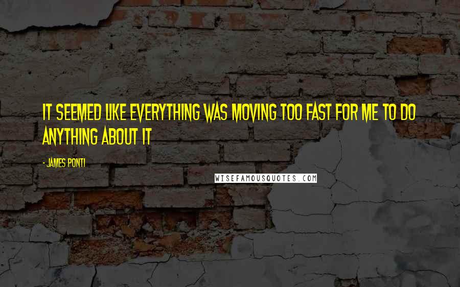 James Ponti Quotes: It seemed like everything was moving too fast for me to do anything about it