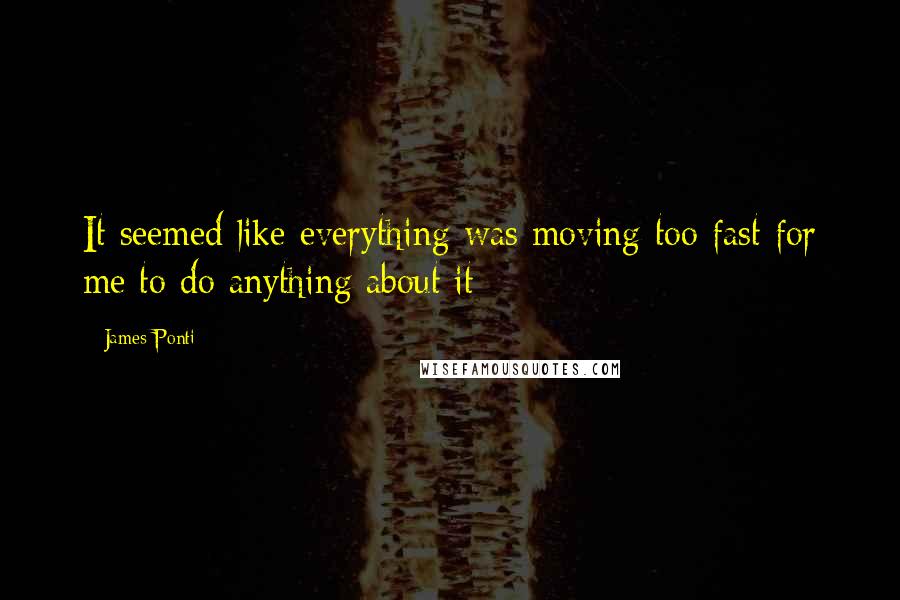 James Ponti Quotes: It seemed like everything was moving too fast for me to do anything about it