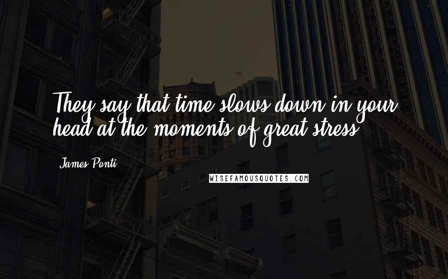 James Ponti Quotes: They say that time slows down in your head at the moments of great stress,