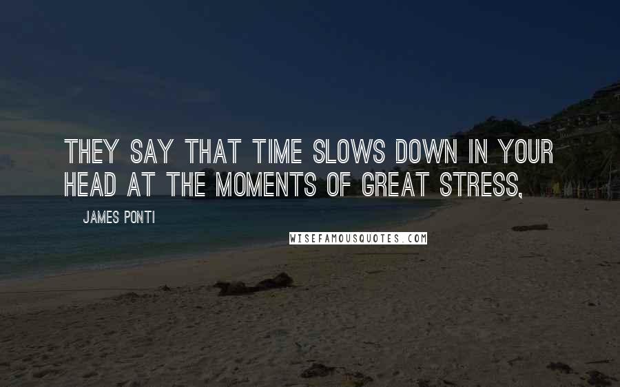 James Ponti Quotes: They say that time slows down in your head at the moments of great stress,