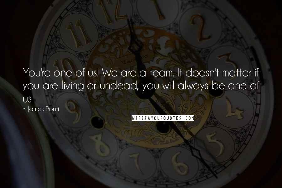 James Ponti Quotes: You're one of us! We are a team. It doesn't matter if you are living or undead, you will always be one of us