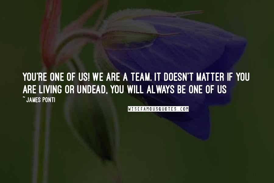 James Ponti Quotes: You're one of us! We are a team. It doesn't matter if you are living or undead, you will always be one of us