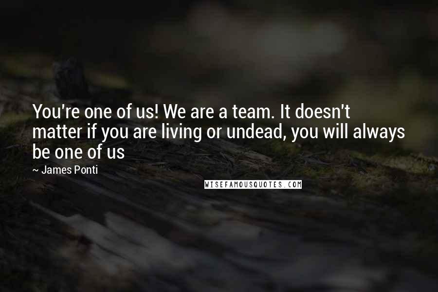 James Ponti Quotes: You're one of us! We are a team. It doesn't matter if you are living or undead, you will always be one of us
