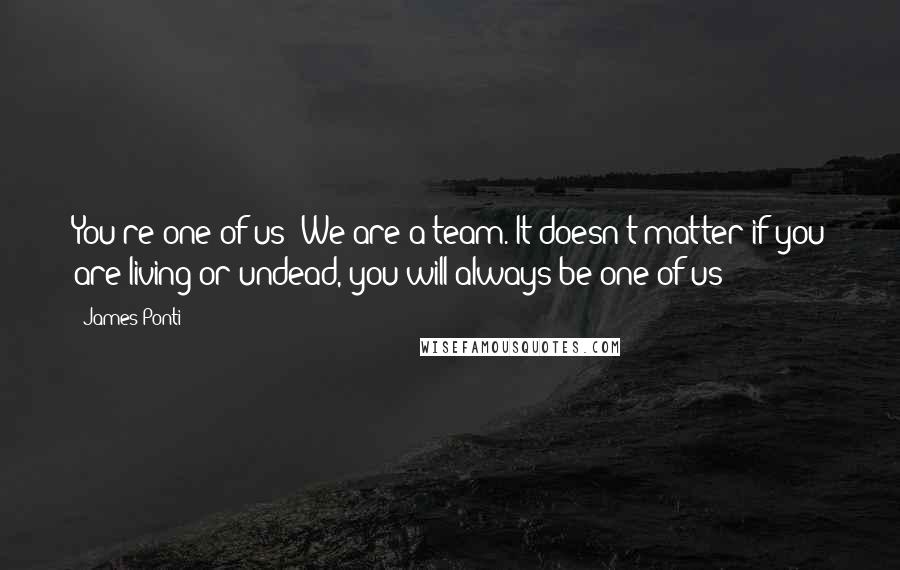 James Ponti Quotes: You're one of us! We are a team. It doesn't matter if you are living or undead, you will always be one of us