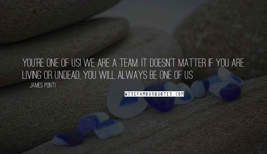 James Ponti Quotes: You're one of us! We are a team. It doesn't matter if you are living or undead, you will always be one of us