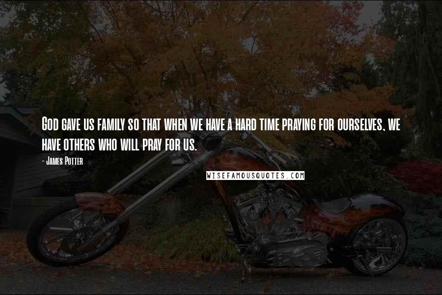 James Potter Quotes: God gave us family so that when we have a hard time praying for ourselves, we have others who will pray for us.