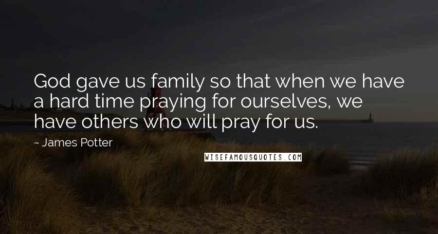 James Potter Quotes: God gave us family so that when we have a hard time praying for ourselves, we have others who will pray for us.