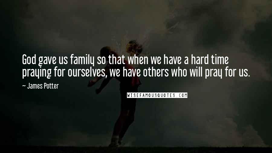 James Potter Quotes: God gave us family so that when we have a hard time praying for ourselves, we have others who will pray for us.