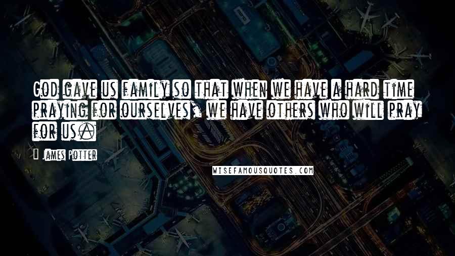 James Potter Quotes: God gave us family so that when we have a hard time praying for ourselves, we have others who will pray for us.