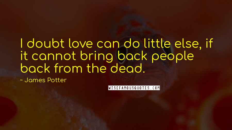 James Potter Quotes: I doubt love can do little else, if it cannot bring back people back from the dead.