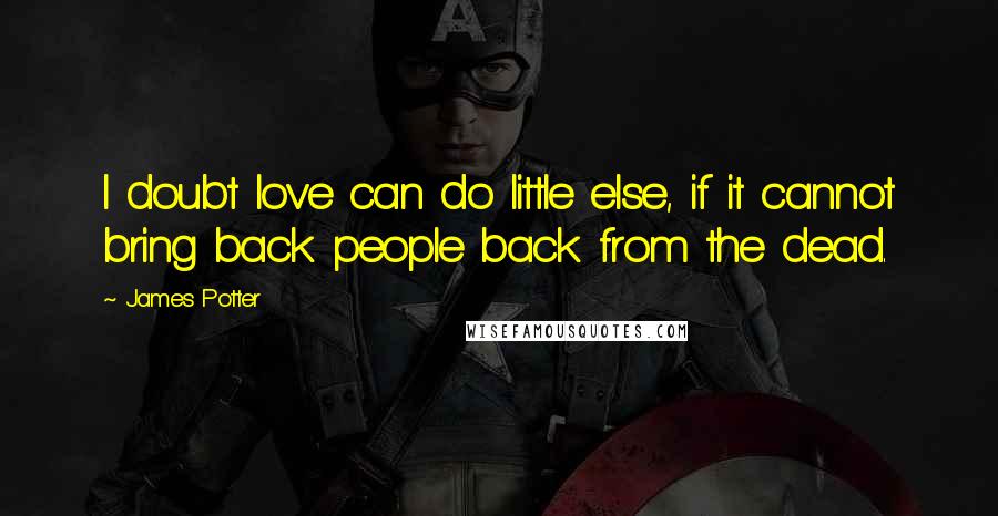 James Potter Quotes: I doubt love can do little else, if it cannot bring back people back from the dead.