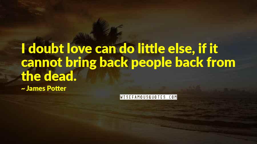 James Potter Quotes: I doubt love can do little else, if it cannot bring back people back from the dead.