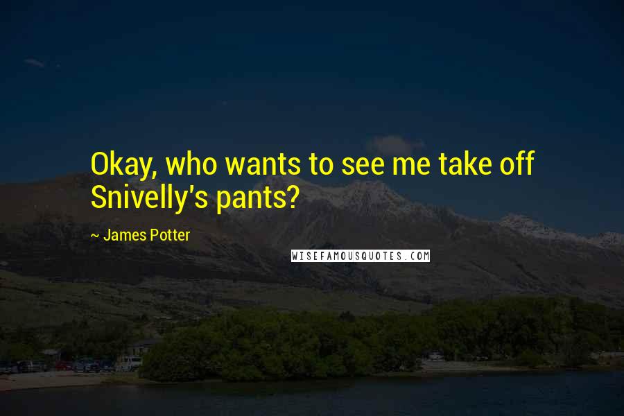 James Potter Quotes: Okay, who wants to see me take off Snivelly's pants?
