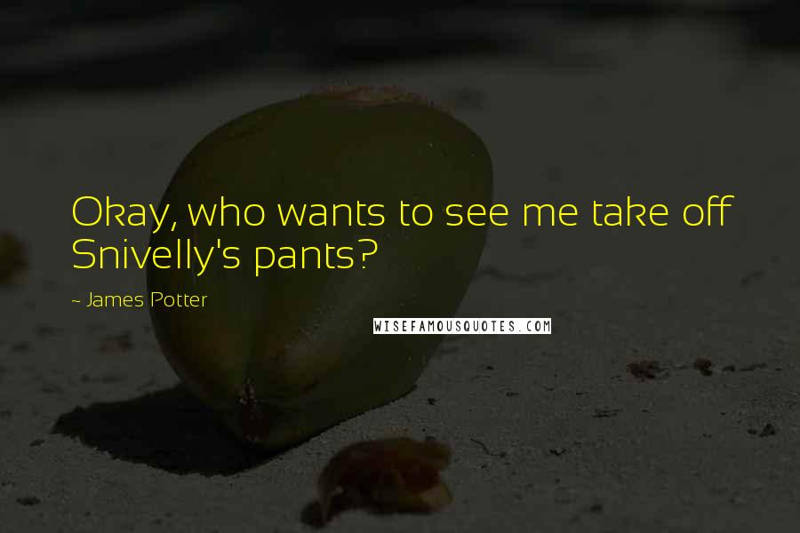 James Potter Quotes: Okay, who wants to see me take off Snivelly's pants?