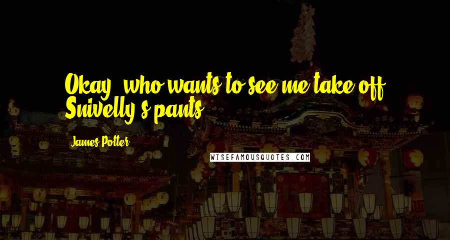 James Potter Quotes: Okay, who wants to see me take off Snivelly's pants?