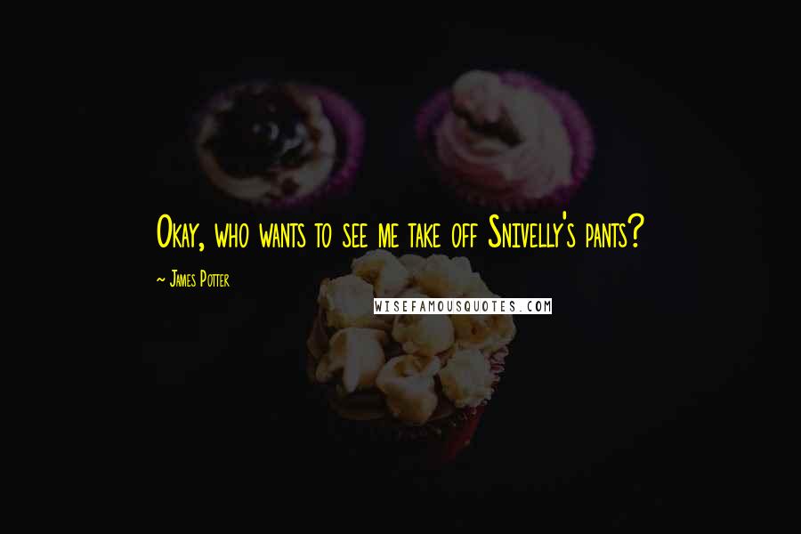 James Potter Quotes: Okay, who wants to see me take off Snivelly's pants?