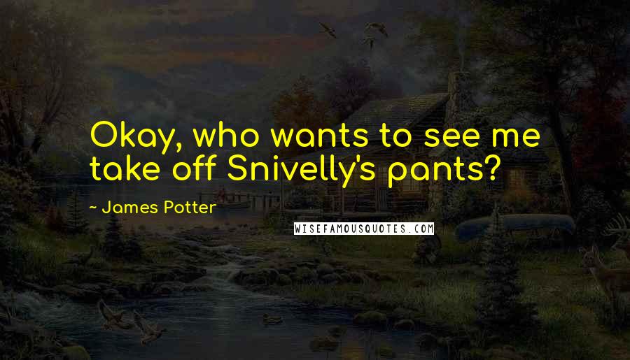 James Potter Quotes: Okay, who wants to see me take off Snivelly's pants?