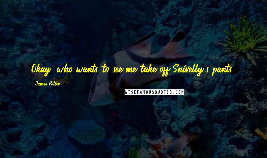 James Potter Quotes: Okay, who wants to see me take off Snivelly's pants?
