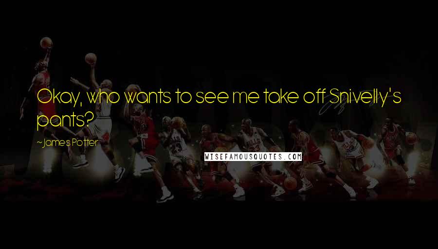 James Potter Quotes: Okay, who wants to see me take off Snivelly's pants?