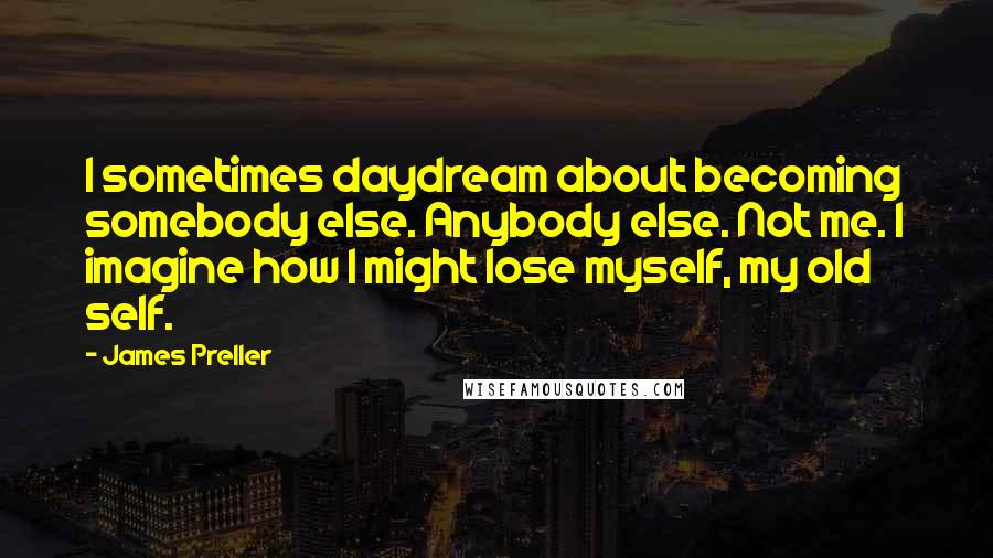 James Preller Quotes: I sometimes daydream about becoming somebody else. Anybody else. Not me. I imagine how I might lose myself, my old self.