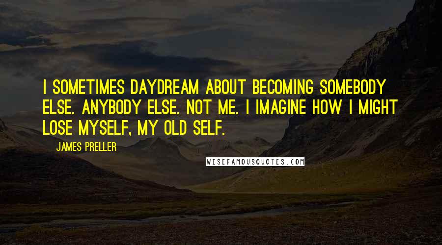 James Preller Quotes: I sometimes daydream about becoming somebody else. Anybody else. Not me. I imagine how I might lose myself, my old self.