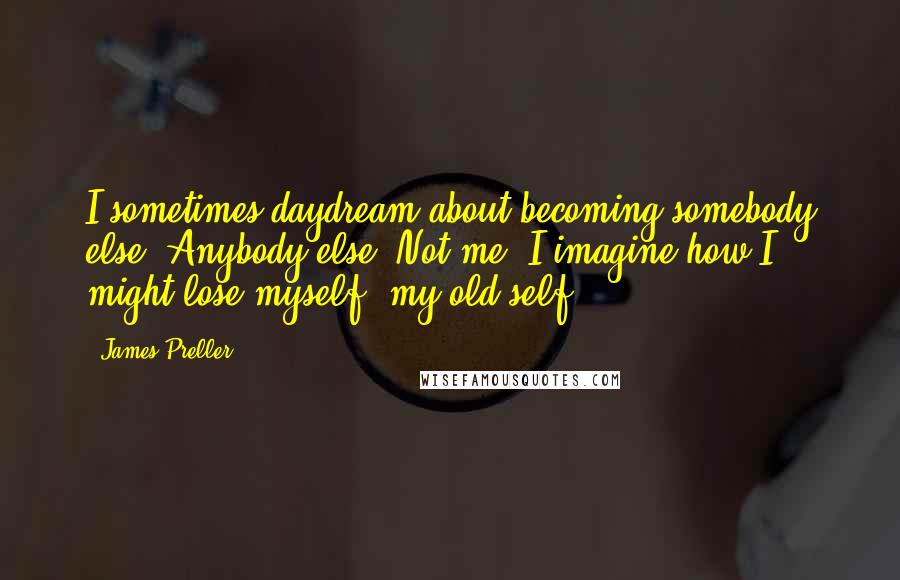 James Preller Quotes: I sometimes daydream about becoming somebody else. Anybody else. Not me. I imagine how I might lose myself, my old self.